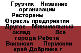 Грузчик › Название организации ­ Рестораны «Hadson» › Отрасль предприятия ­ Другое › Минимальный оклад ­ 15 000 - Все города Работа » Вакансии   . Пермский край,Добрянка г.